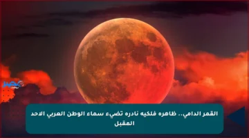 القمر الدامي.. ظاهرة فلكية نادرة تضيء سماء الوطن العربي الأحد المقبل